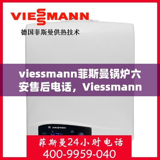 viessmann菲斯曼锅炉六安售后电话，Viessmann菲斯曼锅炉在六安的售后联系电话及服务详解