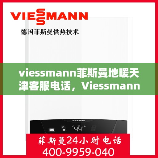 viessmann菲斯曼地暖天津客服电话，Viessmann菲斯曼地暖天津客服热线及咨询电话号码全解析