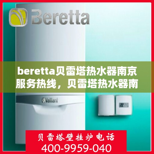 beretta贝雷塔热水器南京服务热线，贝雷塔热水器南京服务热线，专业维修与售后支持