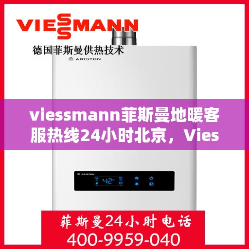 viessmann菲斯曼地暖客服热线24小时北京，Viessmann菲斯曼地暖北京24小时客服热线全攻略