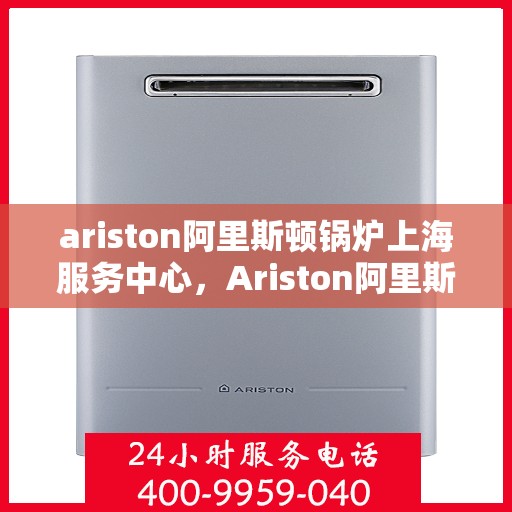 ariston阿里斯顿锅炉上海服务中心，Ariston阿里斯顿锅炉上海专业服务中心