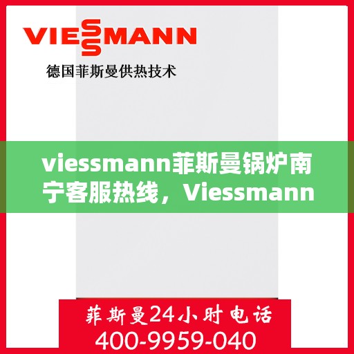 viessmann菲斯曼锅炉南宁客服热线，Viessmann菲斯曼锅炉南宁客服热线，专业支持与解决方案的温暖连线