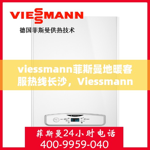 viessmann菲斯曼地暖客服热线长沙，Viessmann菲斯曼地暖长沙客服热线全攻略