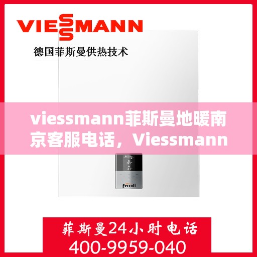 viessmann菲斯曼地暖南京客服电话，Viessmann菲斯曼地暖南京客服热线及咨询电话号码全解析