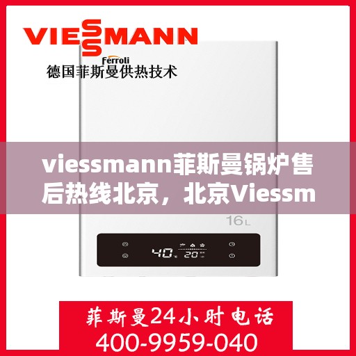 viessmann菲斯曼锅炉售后热线北京，北京Viessmann菲斯曼锅炉售后服务热线全解析