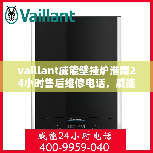 vaillant威能壁挂炉淮南24小时售后维修电话，威能壁挂炉淮南售后维修热线全天候服务电话
