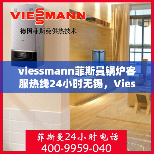 viessmann菲斯曼锅炉客服热线24小时无锡，Viessmann菲斯曼锅炉无锡24小时客服热线，全天候服务暖人心