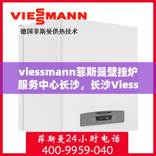 viessmann菲斯曼壁挂炉服务中心长沙，长沙Viessmann菲斯曼壁挂炉专业服务中心