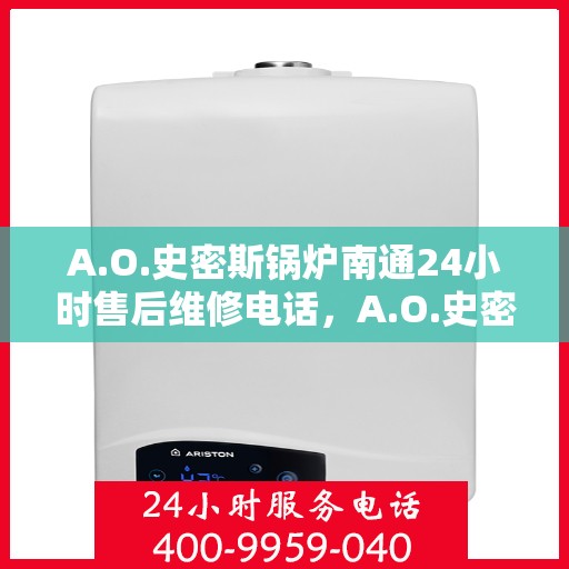 A.O.史密斯锅炉南通24小时售后维修电话，A.O.史密斯锅炉南通全天候售后维修服务热线