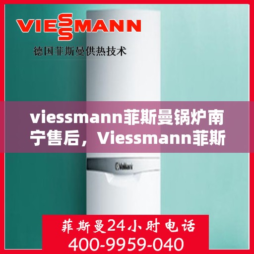 viessmann菲斯曼锅炉南宁售后，Viessmann菲斯曼锅炉南宁专业售后服务，品质保障，无忧体验