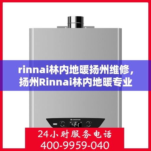 rinnai林内地暖扬州维修，扬州Rinnai林内地暖专业维修服务