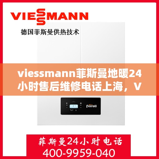 viessmann菲斯曼地暖24小时售后维修电话上海，Viessmann菲斯曼地暖上海24小时专业售后维修服务电话