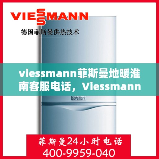 viessmann菲斯曼地暖淮南客服电话，Viessmann菲斯曼地暖淮南客服热线及咨询服务指南