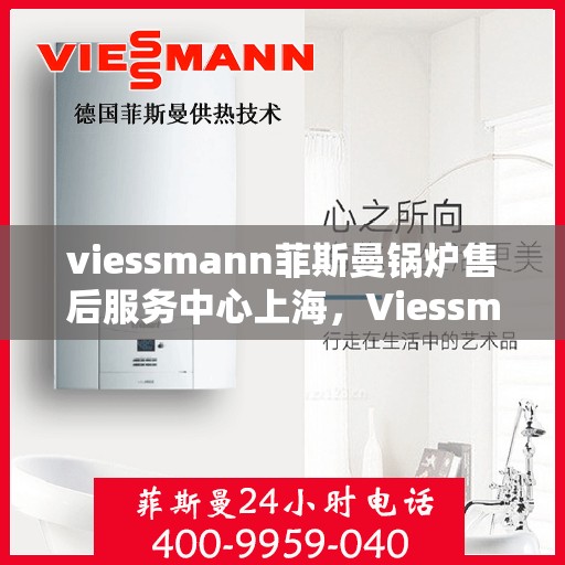 viessmann菲斯曼锅炉售后服务中心上海，Viessmann菲斯曼锅炉上海售后服务中心，专业维修与贴心服务
