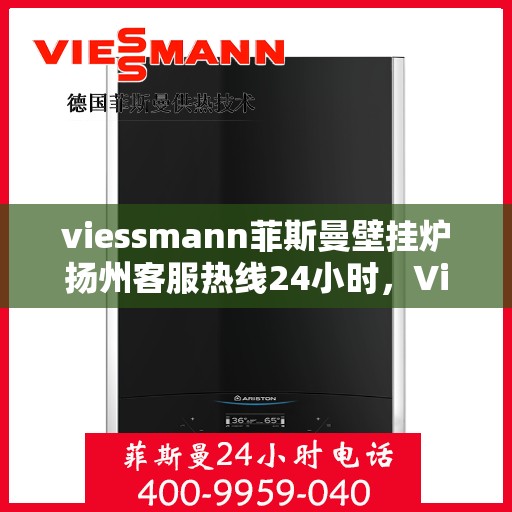 viessmann菲斯曼壁挂炉扬州客服热线24小时，Viessmann菲斯曼壁挂炉扬州客服热线全天候服务开通
