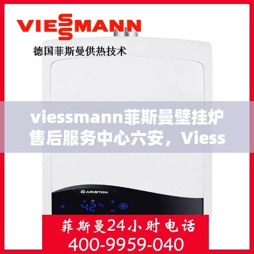 viessmann菲斯曼壁挂炉售后服务中心六安，Viessmann菲斯曼壁挂炉六安售后服务中心，专业维修，贴心服务
