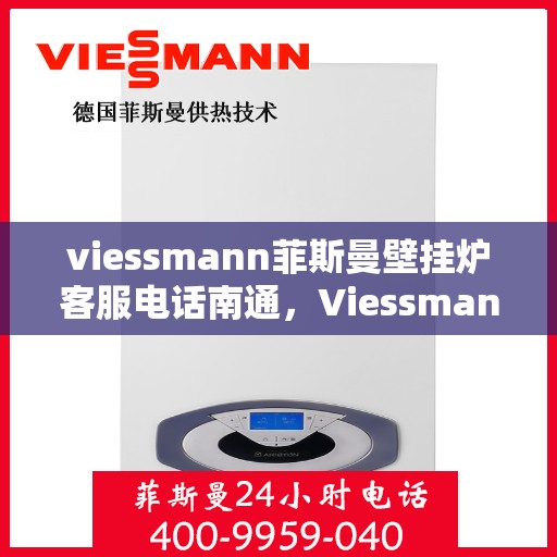 viessmann菲斯曼壁挂炉客服电话南通，Viessmann菲斯曼壁挂炉南通客服热线及售后服务