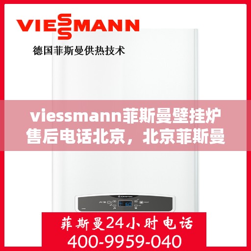 viessmann菲斯曼壁挂炉售后电话北京，北京菲斯曼壁挂炉售后热线及服务指南