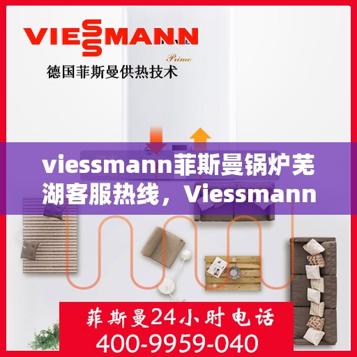 viessmann菲斯曼锅炉芜湖客服热线，Viessmann菲斯曼锅炉芜湖客服中心热线服务指南