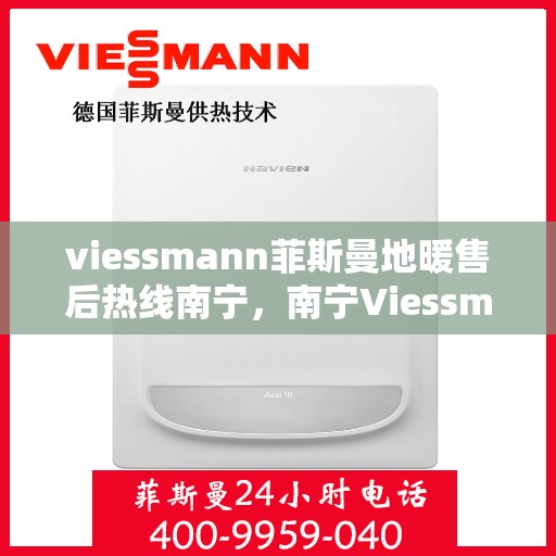 viessmann菲斯曼地暖售后热线南宁，南宁Viessmann菲斯曼地暖售后服务热线及支持指南