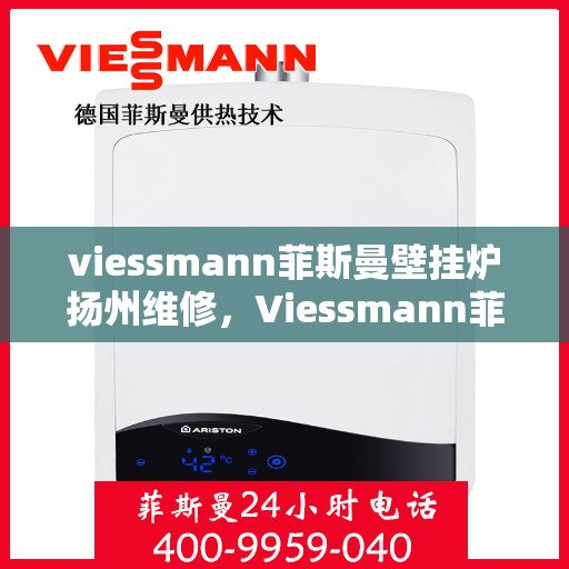 viessmann菲斯曼壁挂炉扬州维修，Viessmann菲斯曼壁挂炉扬州专业维修服务指南