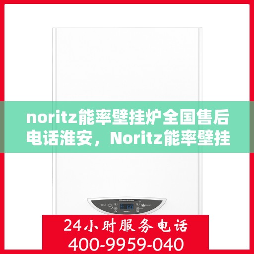 noritz能率壁挂炉全国售后电话淮安，Noritz能率壁挂炉淮安售后服务热线及全国售后支持
