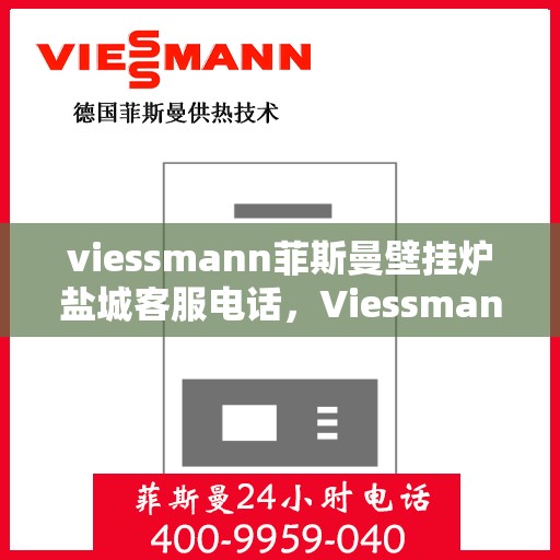 viessmann菲斯曼壁挂炉盐城客服电话，Viessmann菲斯曼壁挂炉盐城客服热线及咨询指南
