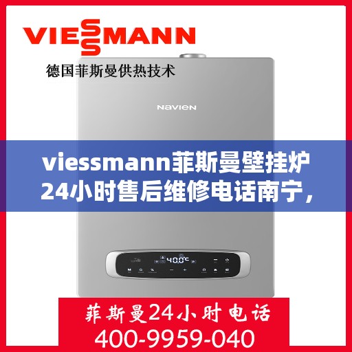viessmann菲斯曼壁挂炉24小时售后维修电话南宁，南宁Viessmann菲斯曼壁挂炉全天候售后维修服务热线公布