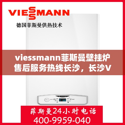 viessmann菲斯曼壁挂炉售后服务热线长沙，长沙Viessmann菲斯曼壁挂炉售后服务热线全程无忧