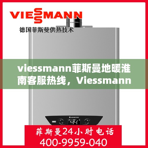 viessmann菲斯曼地暖淮南客服热线，Viessmann菲斯曼地暖淮南客服热线，专业团队为您提供贴心服务