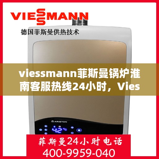 viessmann菲斯曼锅炉淮南客服热线24小时，Viessmann菲斯曼锅炉淮南全天候客服热线，24小时温暖服务不打烊