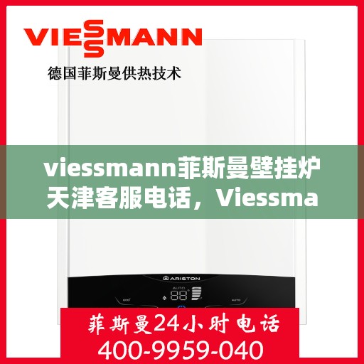 viessmann菲斯曼壁挂炉天津客服电话，Viessmann菲斯曼壁挂炉天津客服热线及售后支持全攻略