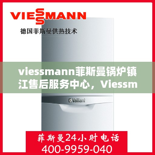 viessmann菲斯曼锅炉镇江售后服务中心，Viessmann菲斯曼锅炉镇江服务中心，专业售后，温暖您的生活