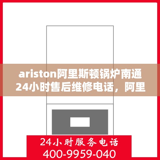 ariston阿里斯顿锅炉南通24小时售后维修电话，阿里斯顿锅炉南通全天候售后维修服务热线
