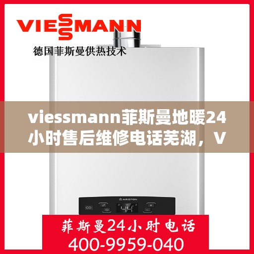 viessmann菲斯曼地暖24小时售后维修电话芜湖，Viessmann菲斯曼地暖专业售后维修服务，芜湖地区全天候电话支持！