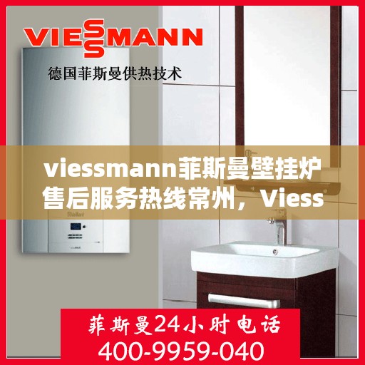 viessmann菲斯曼壁挂炉售后服务热线常州，Viessmann菲斯曼壁挂炉常州售后服务热线全面支持，专业团队为您排忧解难