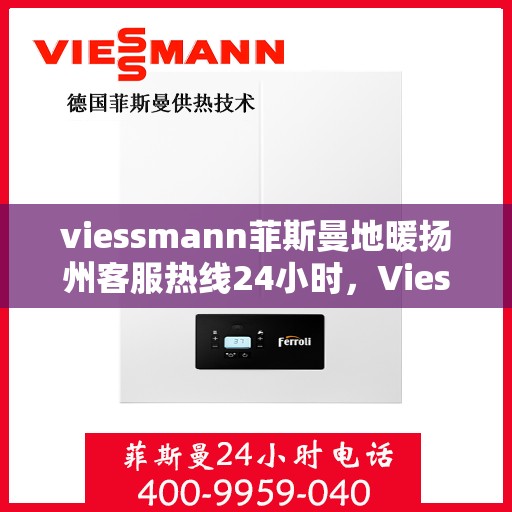 viessmann菲斯曼地暖扬州客服热线24小时，Viessmann菲斯曼地暖扬州客服全天候热线，24小时温暖服务在线