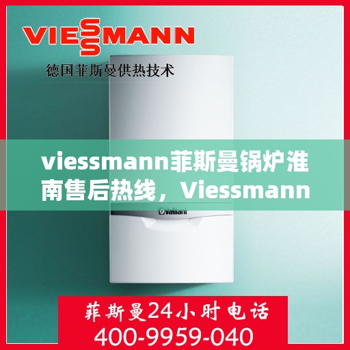 viessmann菲斯曼锅炉淮南售后热线，Viessmann菲斯曼锅炉淮南售后服务热线及维修支持全解析