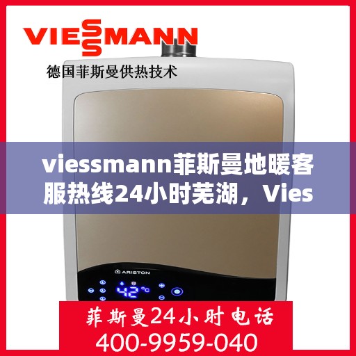 viessmann菲斯曼地暖客服热线24小时芜湖，Viessmann菲斯曼地暖24小时客服热线落户芜湖，全天候温暖服务不间断