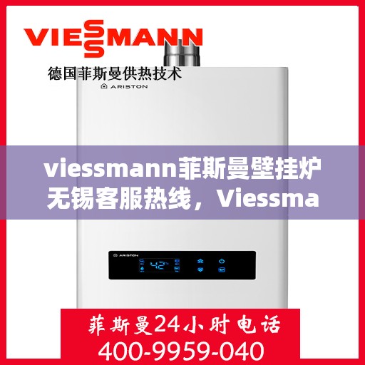 viessmann菲斯曼壁挂炉无锡客服热线，Viessmann菲斯曼壁挂炉无锡客服热线，专业支持与解决方案一站式服务