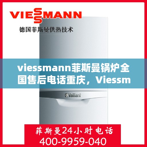viessmann菲斯曼锅炉全国售后电话重庆，Viessmann菲斯曼锅炉重庆售后服务热线及全国售后支持