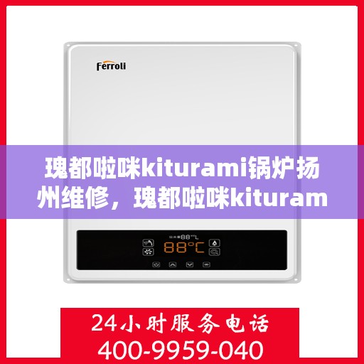 瑰都啦咪kiturami锅炉扬州维修，瑰都啦咪kiturami锅炉扬州专业维修服务指南