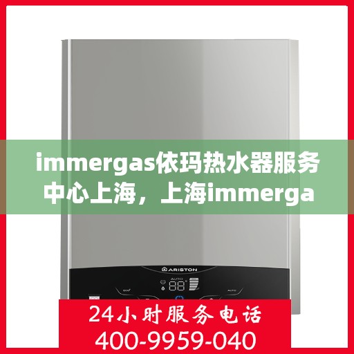 immergas依玛热水器服务中心上海，上海immergas依玛热水器专业服务中心