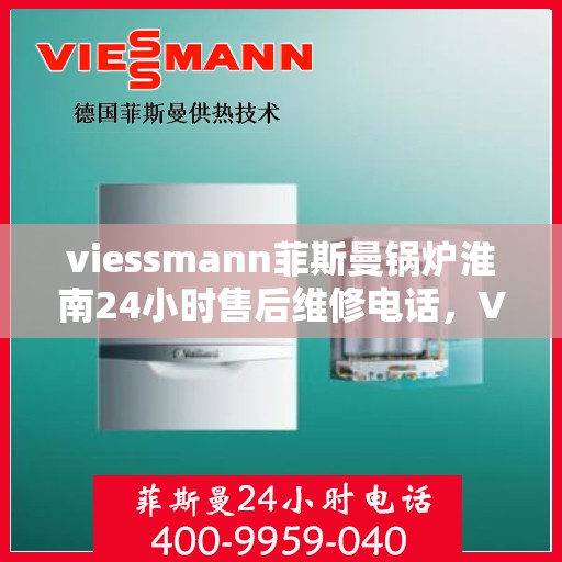 viessmann菲斯曼锅炉淮南24小时售后维修电话，Viessmann菲斯曼锅炉淮南全天候售后维修服务热线