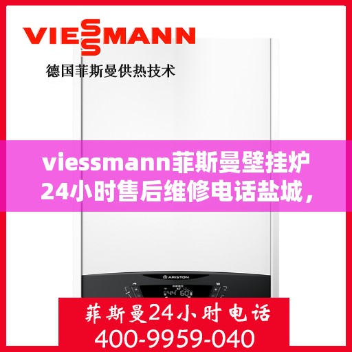 viessmann菲斯曼壁挂炉24小时售后维修电话盐城，盐城viessmann菲斯曼壁挂炉全天候售后维修服务热线及专业指南