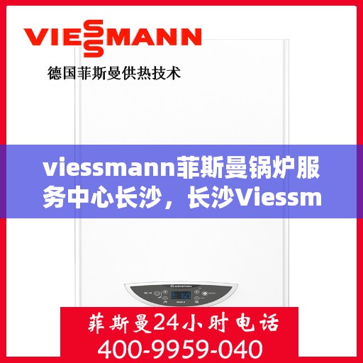 viessmann菲斯曼锅炉服务中心长沙，长沙Viessmann菲斯曼锅炉服务中心，专业维修与保养，为您的锅炉保驾护航