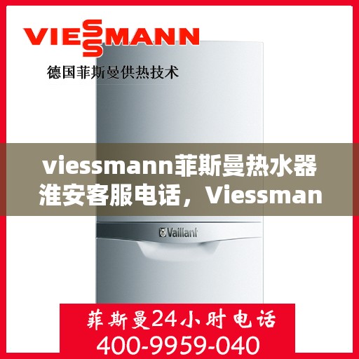 viessmann菲斯曼热水器淮安客服电话，Viessmann菲斯曼热水器淮安客服热线及咨询指南