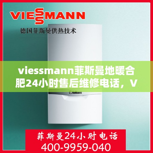 viessmann菲斯曼地暖合肥24小时售后维修电话，Viessmann菲斯曼地暖合肥全天候售后维修服务热线公布