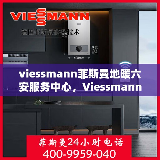 viessmann菲斯曼地暖六安服务中心，Viessmann菲斯曼地暖六安专业服务中心