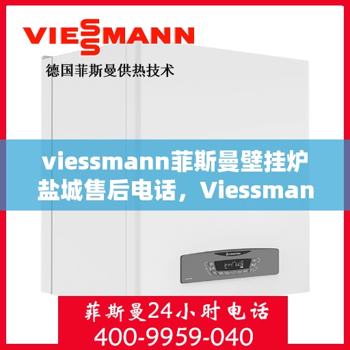 viessmann菲斯曼壁挂炉盐城售后电话，Viessmann菲斯曼壁挂炉盐城售后服务热线及电话全攻略